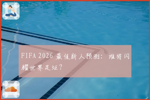 FIFA 2026 最佳新人预测：谁将闪耀世界足坛？