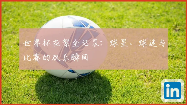 世界杯花絮全记录：球星、球迷与比赛的欢乐瞬间