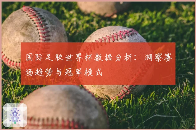 国际足联世界杯数据分析：洞察赛场趋势与冠军模式
