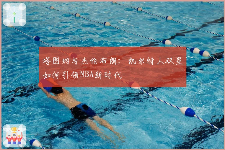 塔图姆与杰伦布朗：凯尔特人双星如何引领NBA新时代