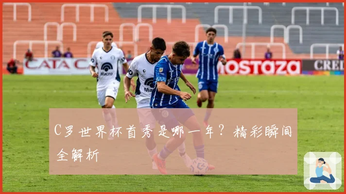 C罗世界杯首秀是哪一年？精彩瞬间全解析