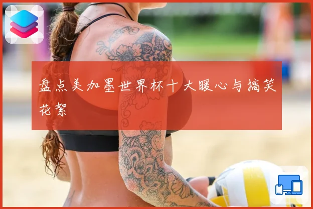 盘点美加墨世界杯十大暖心与搞笑花絮