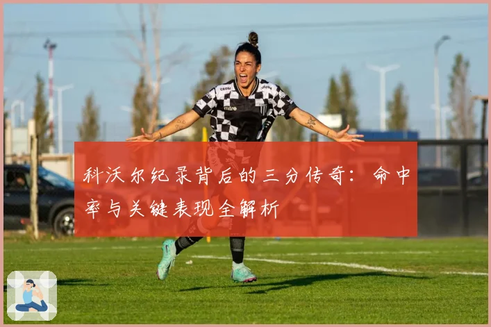 科沃尔纪录背后的三分传奇：命中率与关键表现全解析