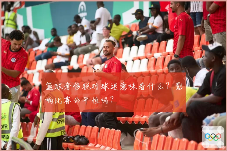 篮球奢侈税对球迷意味着什么？影响比赛公平性吗？