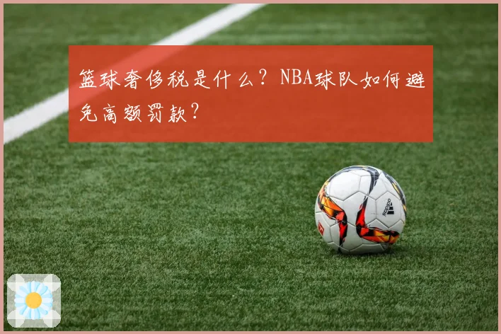 篮球奢侈税是什么？NBA球队如何避免高额罚款？