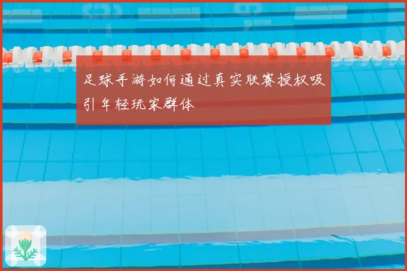 足球手游如何通过真实联赛授权吸引年轻玩家群体