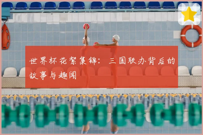 世界杯花絮集锦：三国联办背后的故事与趣闻