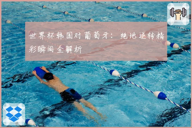 世界杯韩国对葡萄牙：绝地逆转精彩瞬间全解析