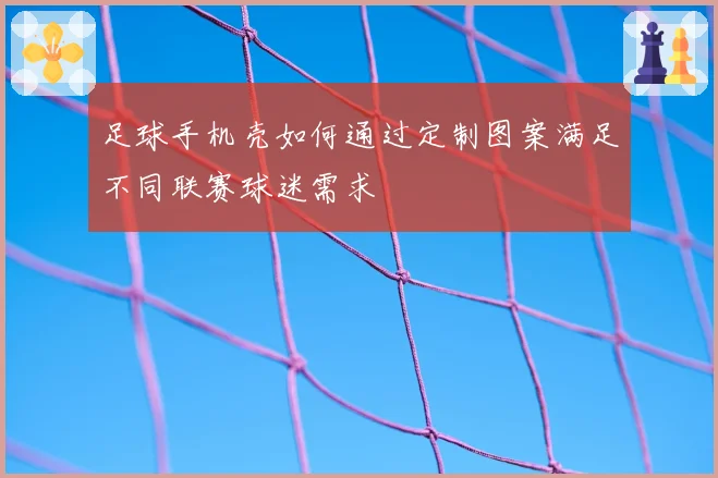 足球手机壳如何通过定制图案满足不同联赛球迷需求