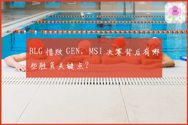BLG 惜败 GEN,MSI 决赛背后有哪些胜负关键点?