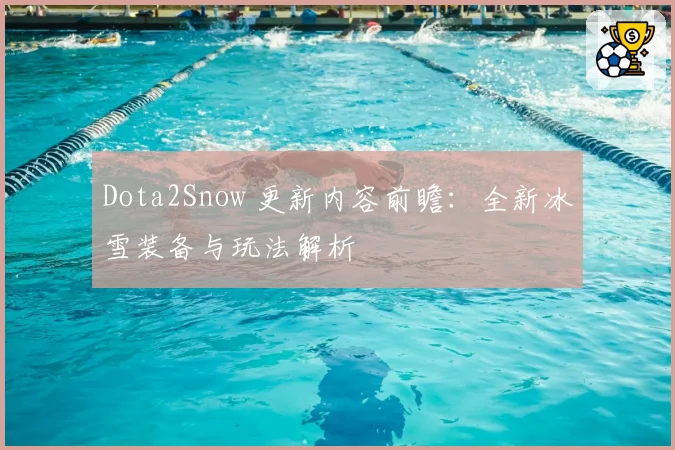Dota2Snow 更新内容前瞻:全新冰雪装备与玩法解析