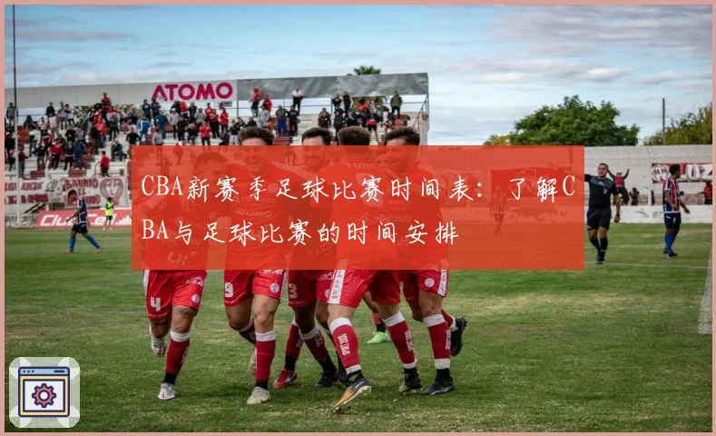 CBA新赛季足球比赛时间表：了解CBA与足球比赛的时间安排