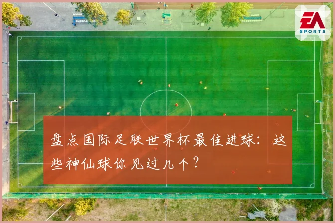 盘点国际足联世界杯最佳进球：这些神仙球你见过几个？