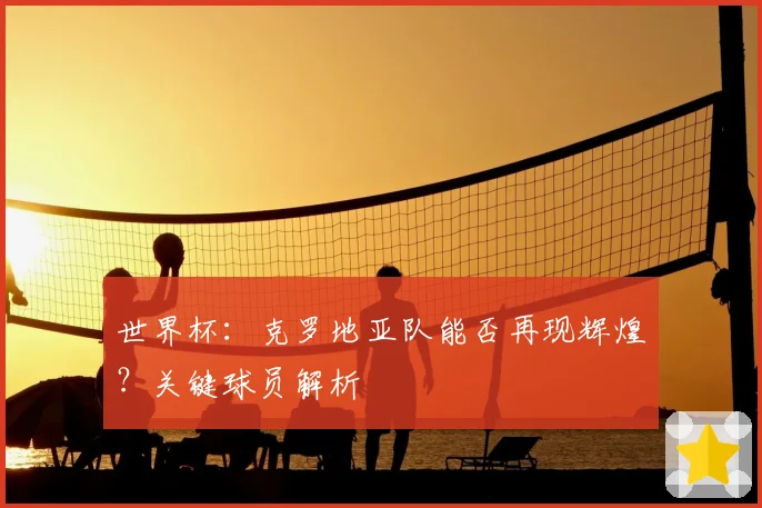 世界杯：克罗地亚队能否再现辉煌？关键球员解析