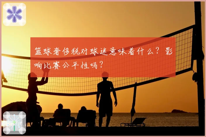 篮球奢侈税对球迷意味着什么？影响比赛公平性吗？