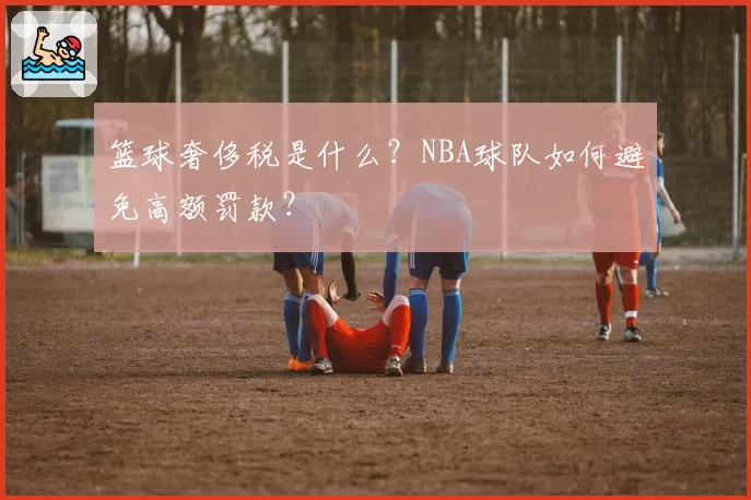 篮球奢侈税是什么？NBA球队如何避免高额罚款？