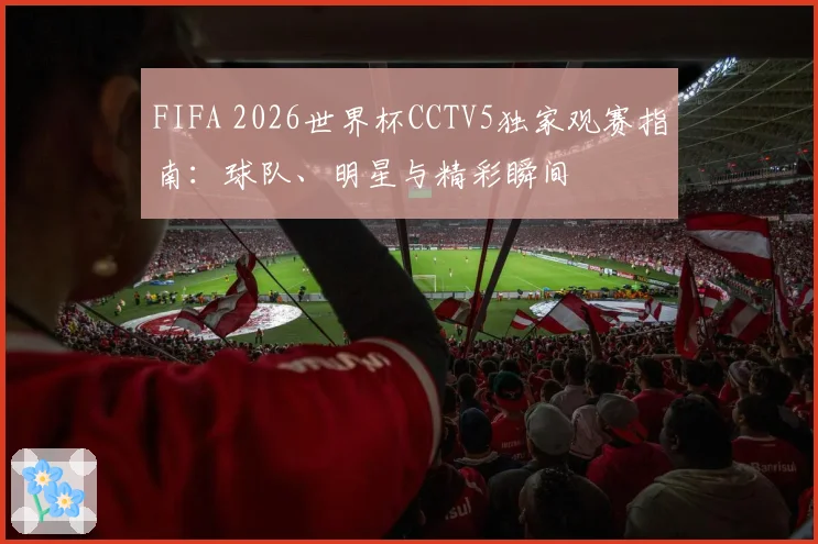 FIFA 2026世界杯CCTV5独家观赛指南：球队、明星与精彩瞬间