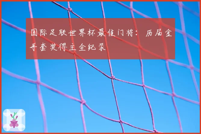 国际足联世界杯最佳门将：历届金手套奖得主全纪录