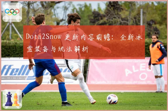 Dota2Snow 更新内容前瞻:全新冰雪装备与玩法解析