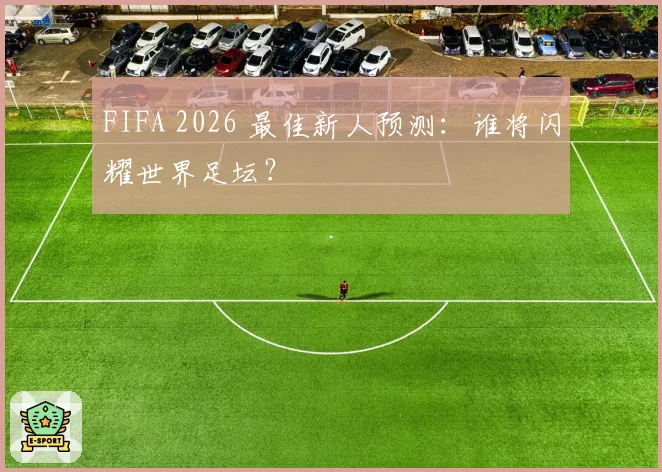 FIFA 2026 最佳新人预测：谁将闪耀世界足坛？