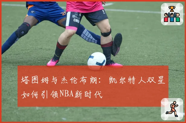 塔图姆与杰伦布朗：凯尔特人双星如何引领NBA新时代