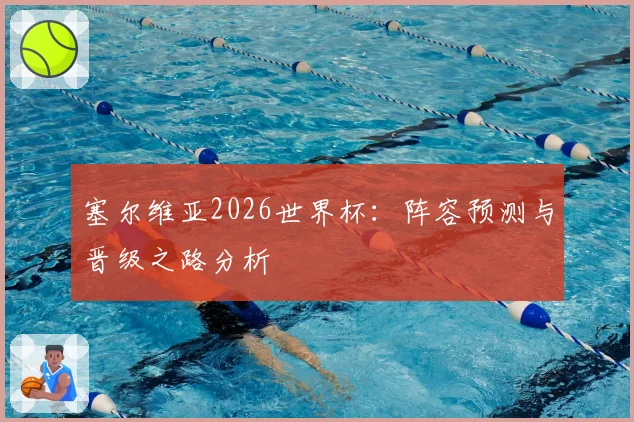 塞尔维亚2026世界杯：阵容预测与晋级之路分析