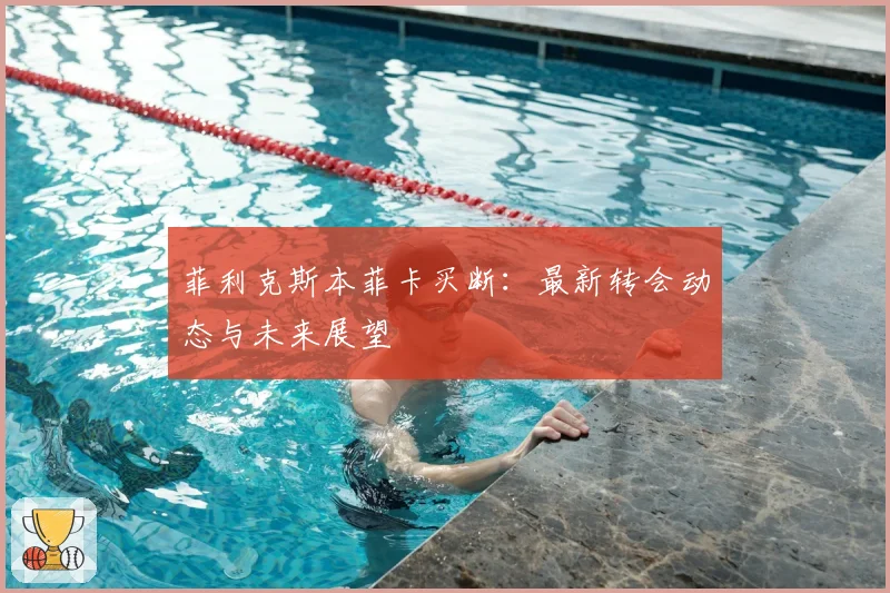 菲利克斯本菲卡买断：最新转会动态与未来展望